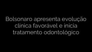 ​Bolsonaro apresenta evolução clínica favorável e inicia tratamento odontológico 
